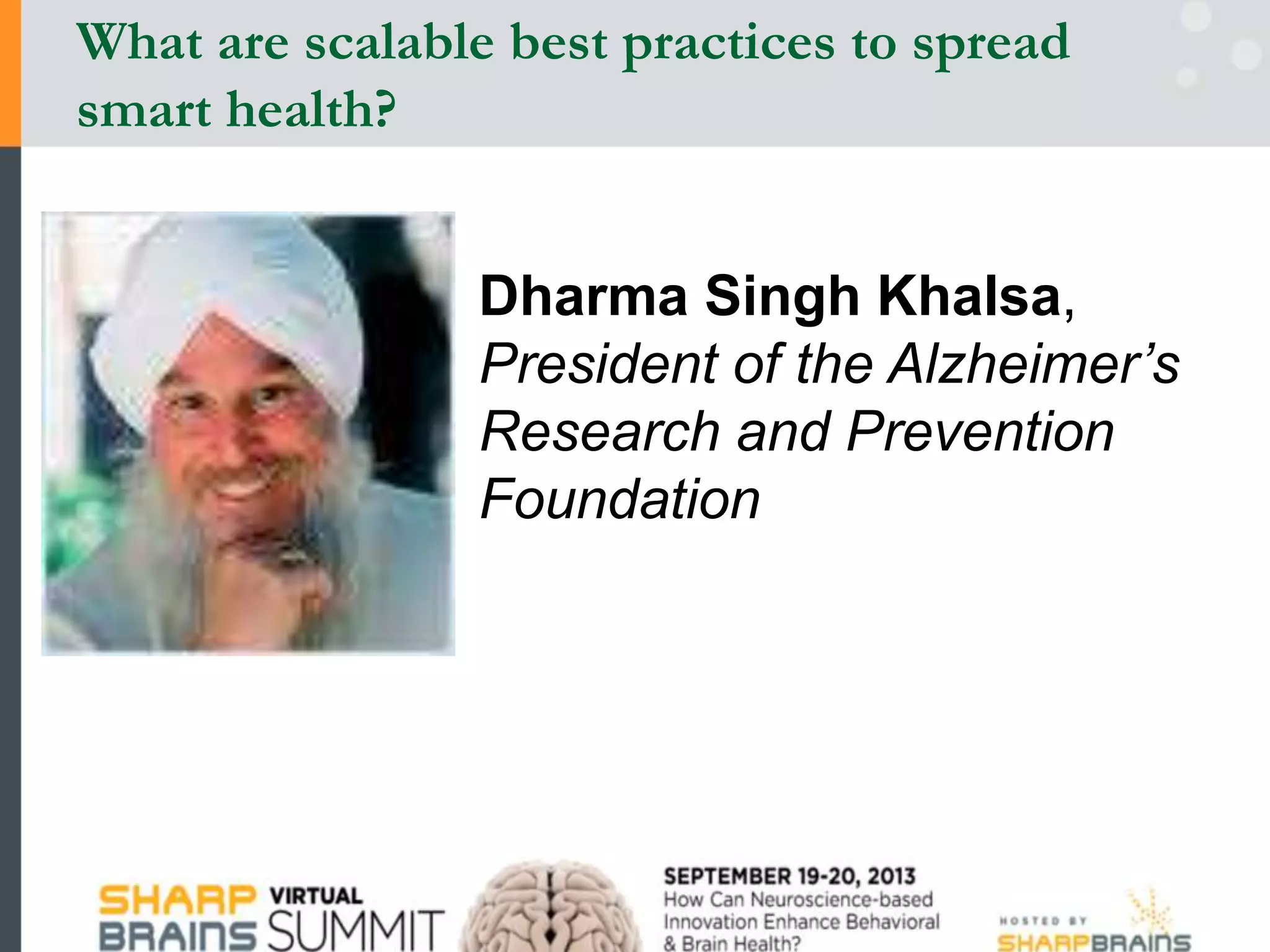 Dharma Singh Khalsa,
President of the Alzheimer’s
Research and Prevention
Foundation
What are scalable best practices to spread
smart health?
 