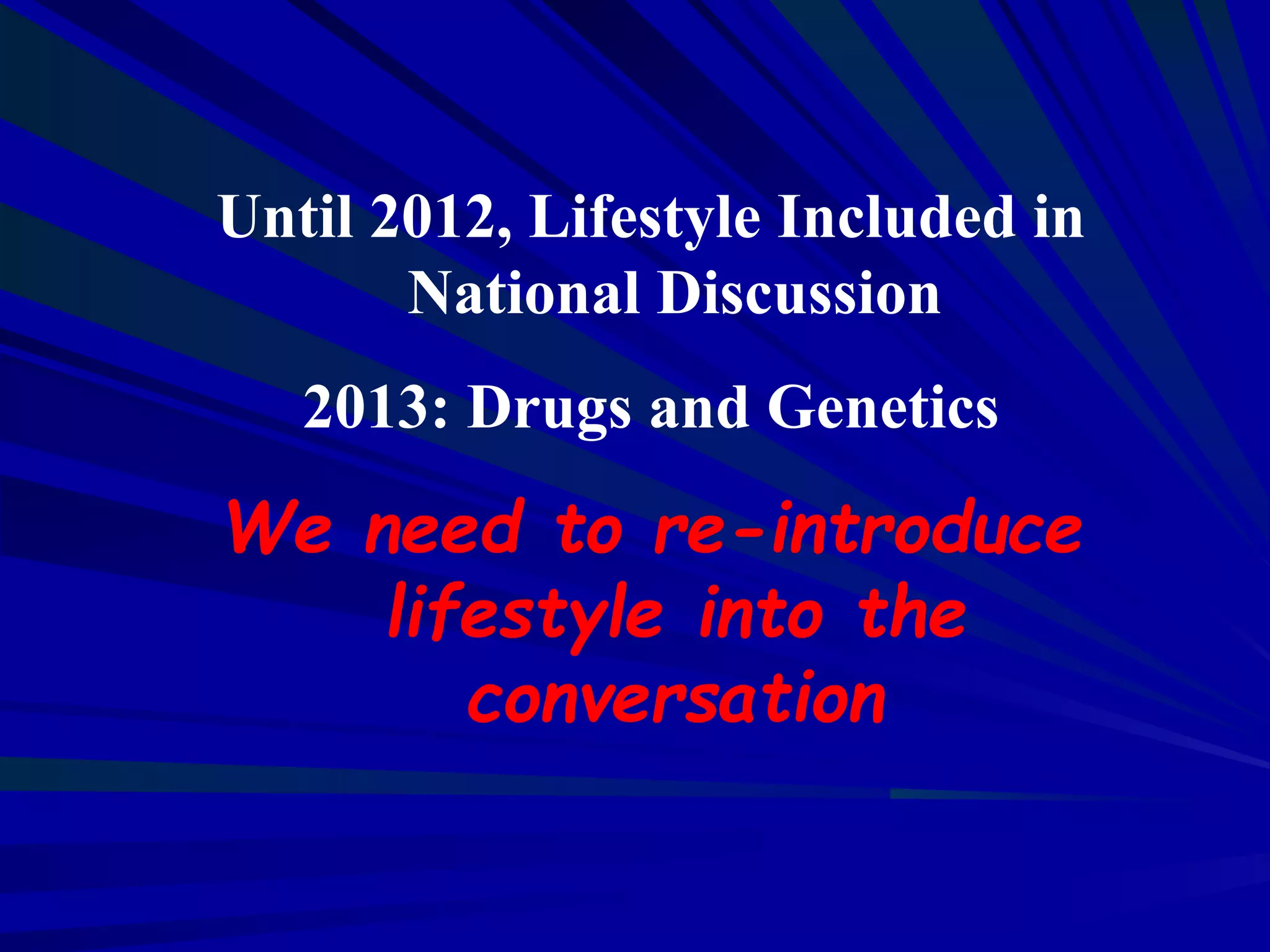 Until 2012, Lifestyle Included in
National Discussion
2013: Drugs and Genetics
We need to re-introduce
lifestyle into the
conversation
 