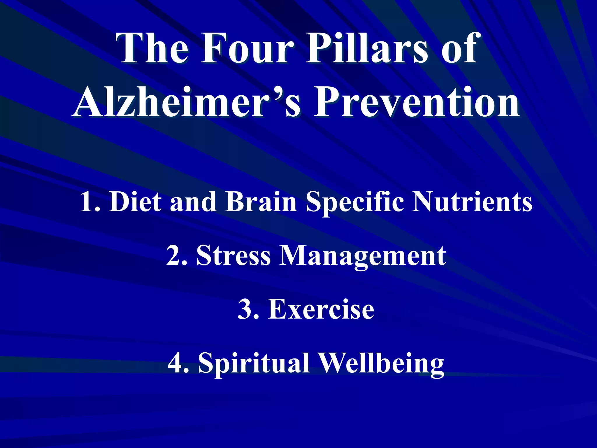 The Four Pillars of
Alzheimer’s Prevention
1. Diet and Brain Specific Nutrients
2. Stress Management
3. Exercise
4. Spiritual Wellbeing
 