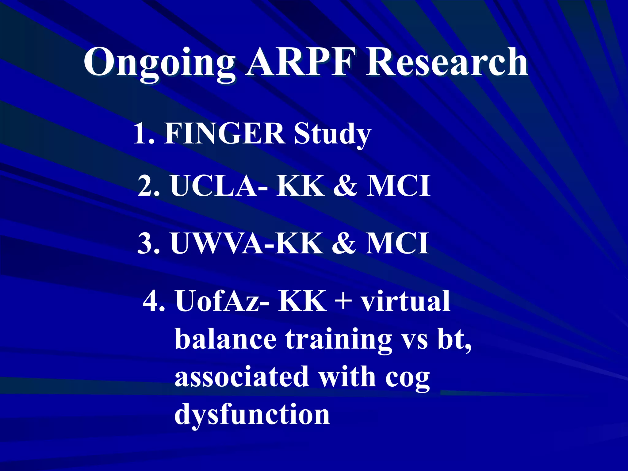 1. FINGER Study
2. UCLA- KK & MCI
3. UWVA-KK & MCI
Ongoing ARPF Research
4. UofAz- KK + virtual
balance training vs bt,
associated with cog
dysfunction
 