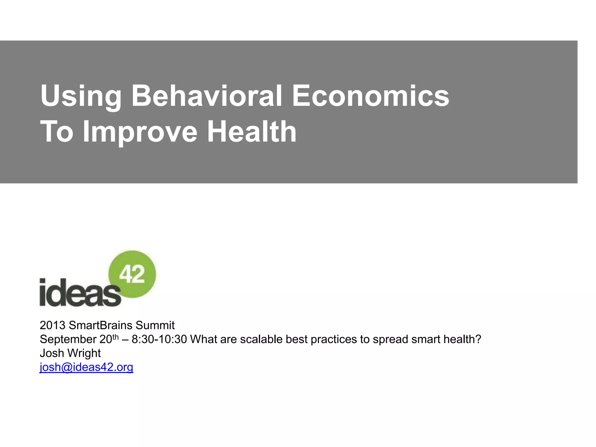 Using Behavioral Economics
To Improve Health
2013 SmartBrains Summit
September 20th – 8:30-10:30 What are scalable best practices to spread smart health?
Josh Wright
josh@ideas42.org
 
