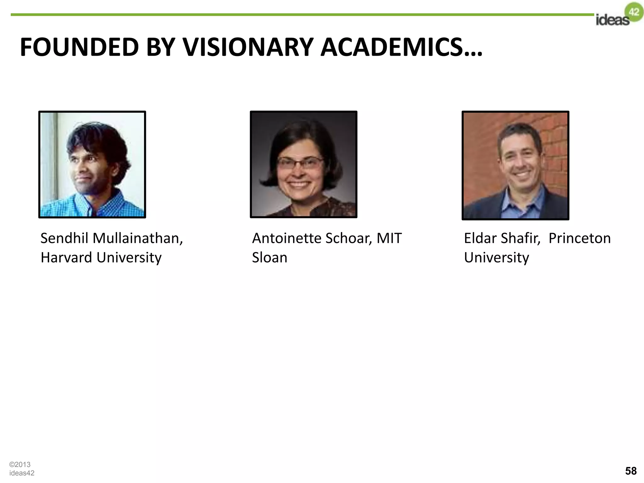 58
FOUNDED BY VISIONARY ACADEMICS…
©2013
ideas42
Sendhil Mullainathan,
Harvard University
Antoinette Schoar, MIT
Sloan
Eldar Shafir, Princeton
University
 