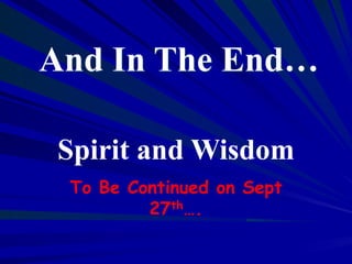 And In The End…
Spirit and Wisdom
To Be Continued on Sept
27th….
 