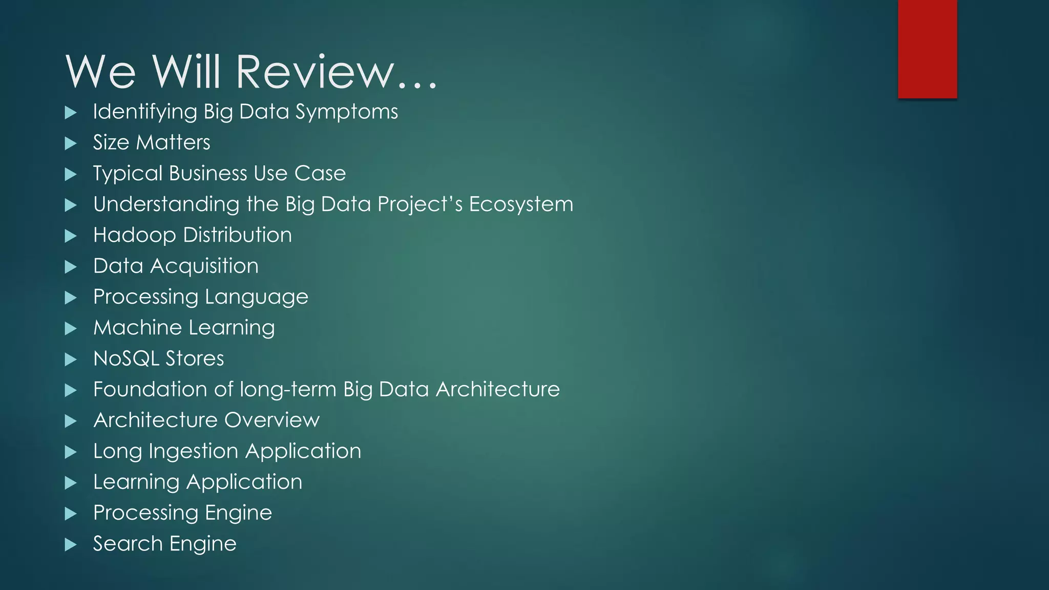 We Will Review…
 Identifying Big Data Symptoms
 Size Matters
 Typical Business Use Case
 Understanding the Big Data Project’s Ecosystem
 Hadoop Distribution
 Data Acquisition
 Processing Language
 Machine Learning
 NoSQL Stores
 Foundation of long-term Big Data Architecture
 Architecture Overview
 Long Ingestion Application
 Learning Application
 Processing Engine
 Search Engine
 