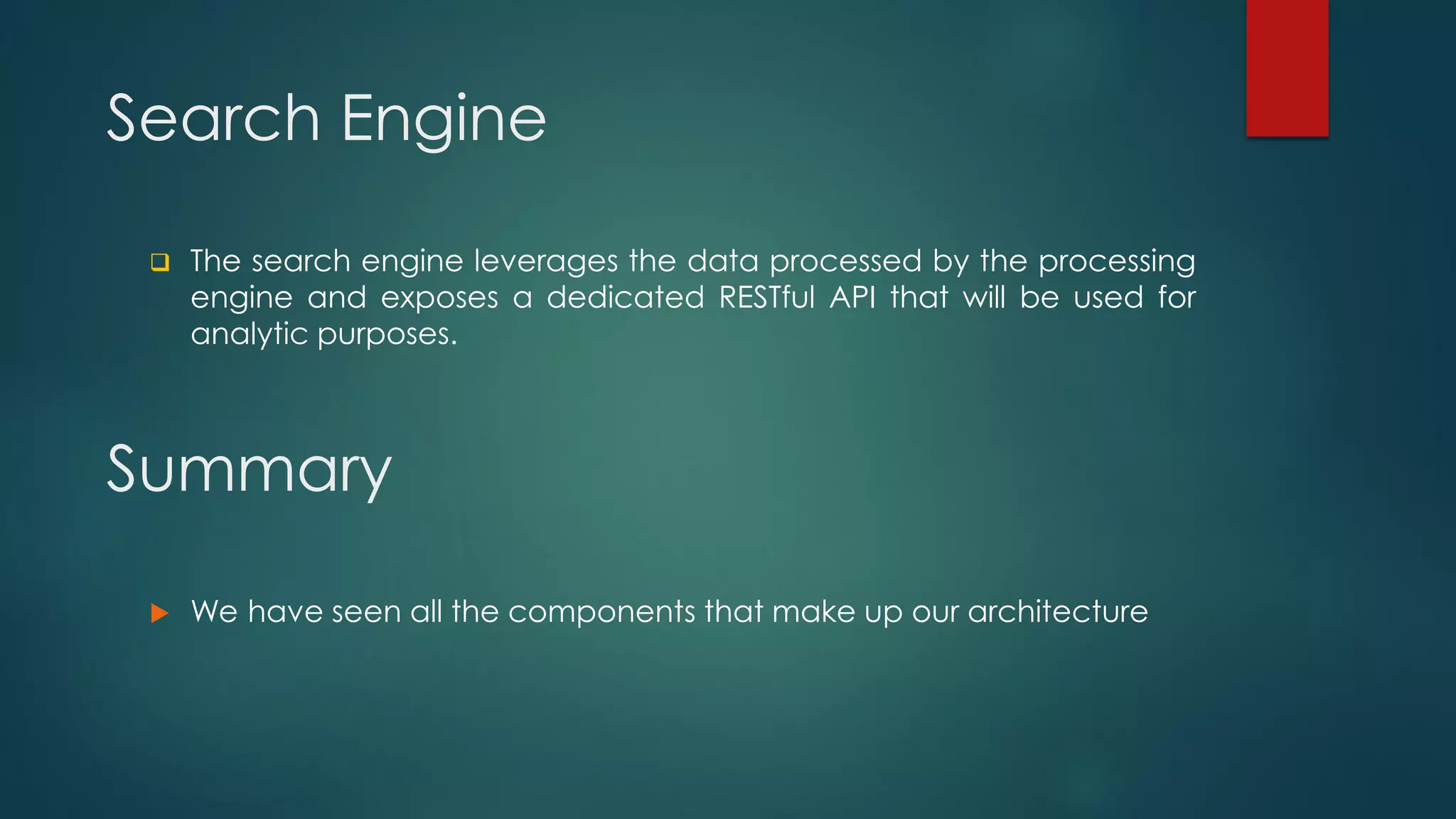 Summary
 The search engine leverages the data processed by the processing
engine and exposes a dedicated RESTful API that will be used for
analytic purposes.
Search Engine
 We have seen all the components that make up our architecture
 