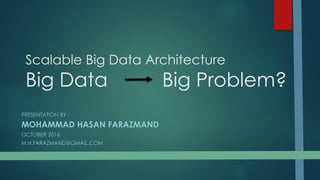 Scalable Big Data Architecture
Big Data Big Problem?
PRESENTATION BY :
MOHAMMAD HASAN FARAZMAND
OCTOBER 2016
M.H.FARAZMAND@GMAIL.COM
 