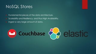 NoSQL Stores
 Fundamental pieces of the data architecture.
 Scalability and Resiliency, and thus High Availability.
 Ingest a very large amount of data.
 