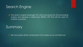 Summary
 The search engine leverages the data processed by the processing
engine and exposes a dedicated RESTful API that will be used for
analytic purposes.
Search Engine
 We have seen all the components that make up our architecture
 