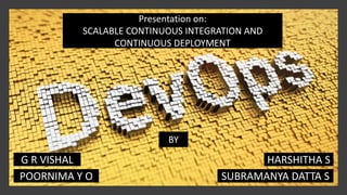 Presentation on:
SCALABLE CONTINUOUS INTEGRATION AND
CONTINUOUS DEPLOYMENT
BY
G R VISHAL
SUBRAMANYA DATTA SPOORNIMA Y O
HARSHITHA S
 