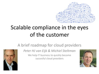 Scalable compliance in the eyes
of the customer
A brief roadmap for
cloud providers and cloud brokers
Peter HJ van Eijk & Michiel Steltman
We help IT businesses to quickly become
successful cloud providers
 