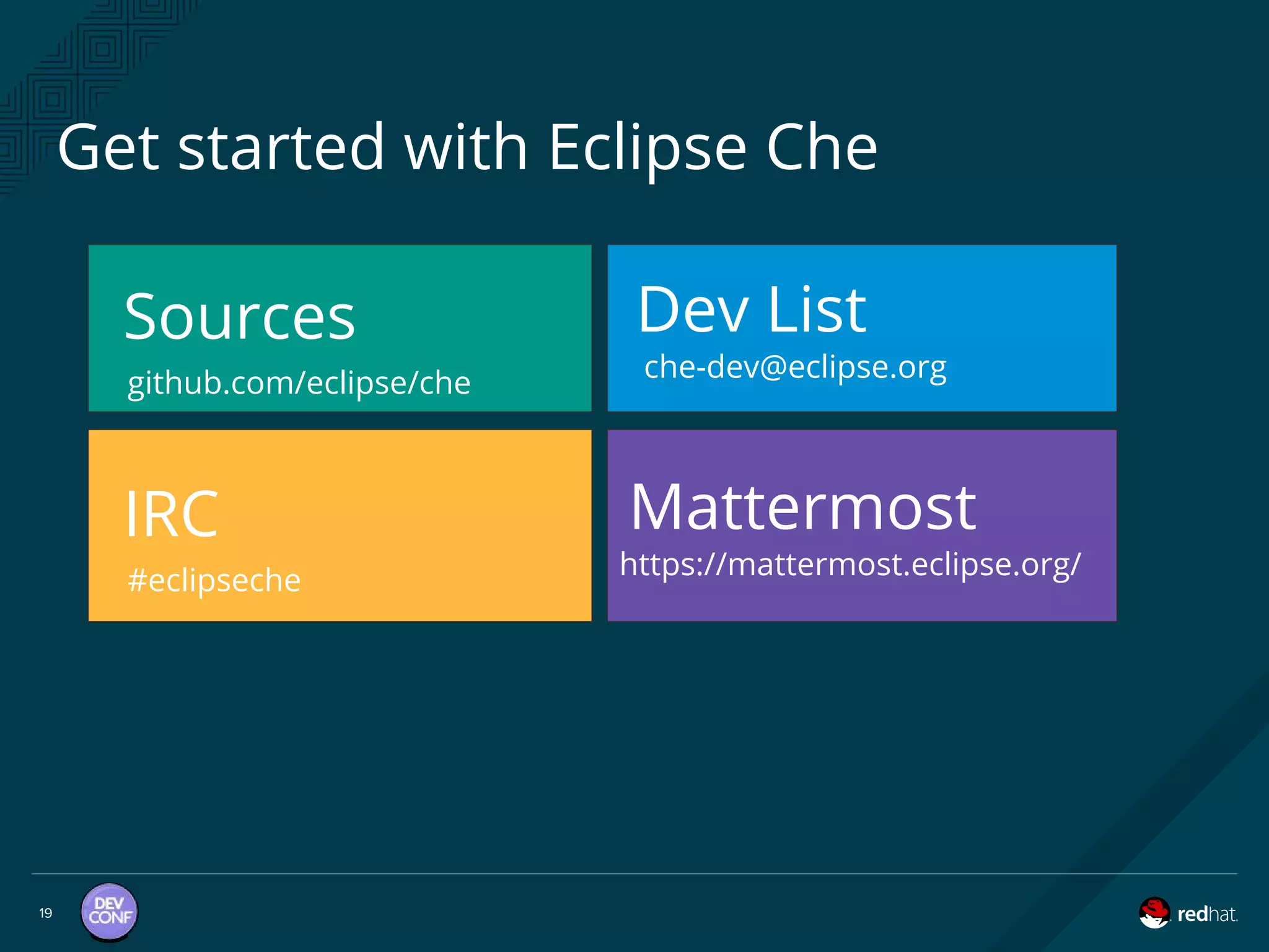 Get started with Eclipse Che
19
Sources
github.com/eclipse/che
Dev List
che-dev@eclipse.org
IRC
#eclipseche
Mattermost
https://mattermost.eclipse.org/
 