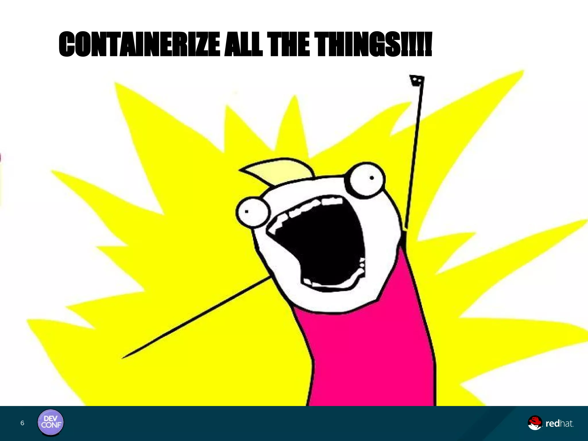 6
CONTAINERIZE ALL THE THINGS!!!!
 