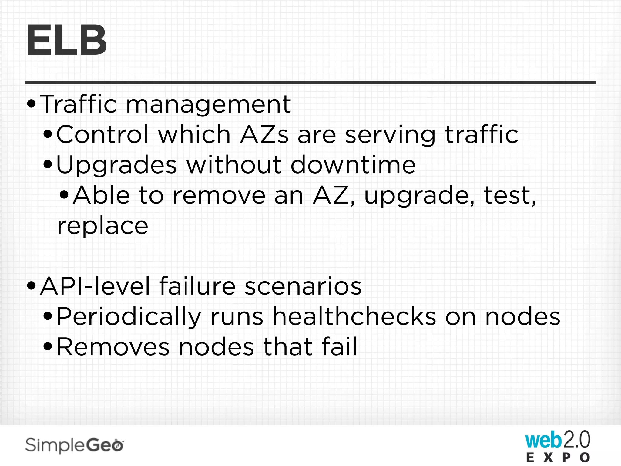 ELB
•Traﬃc management
 •Control which AZs are serving traﬃc
 •Upgrades without downtime
  •Able to remove an AZ, upgrade, test,
  replace

•API-level failure scenarios
 •Periodically runs healthchecks on nodes
 •Removes nodes that fail
 