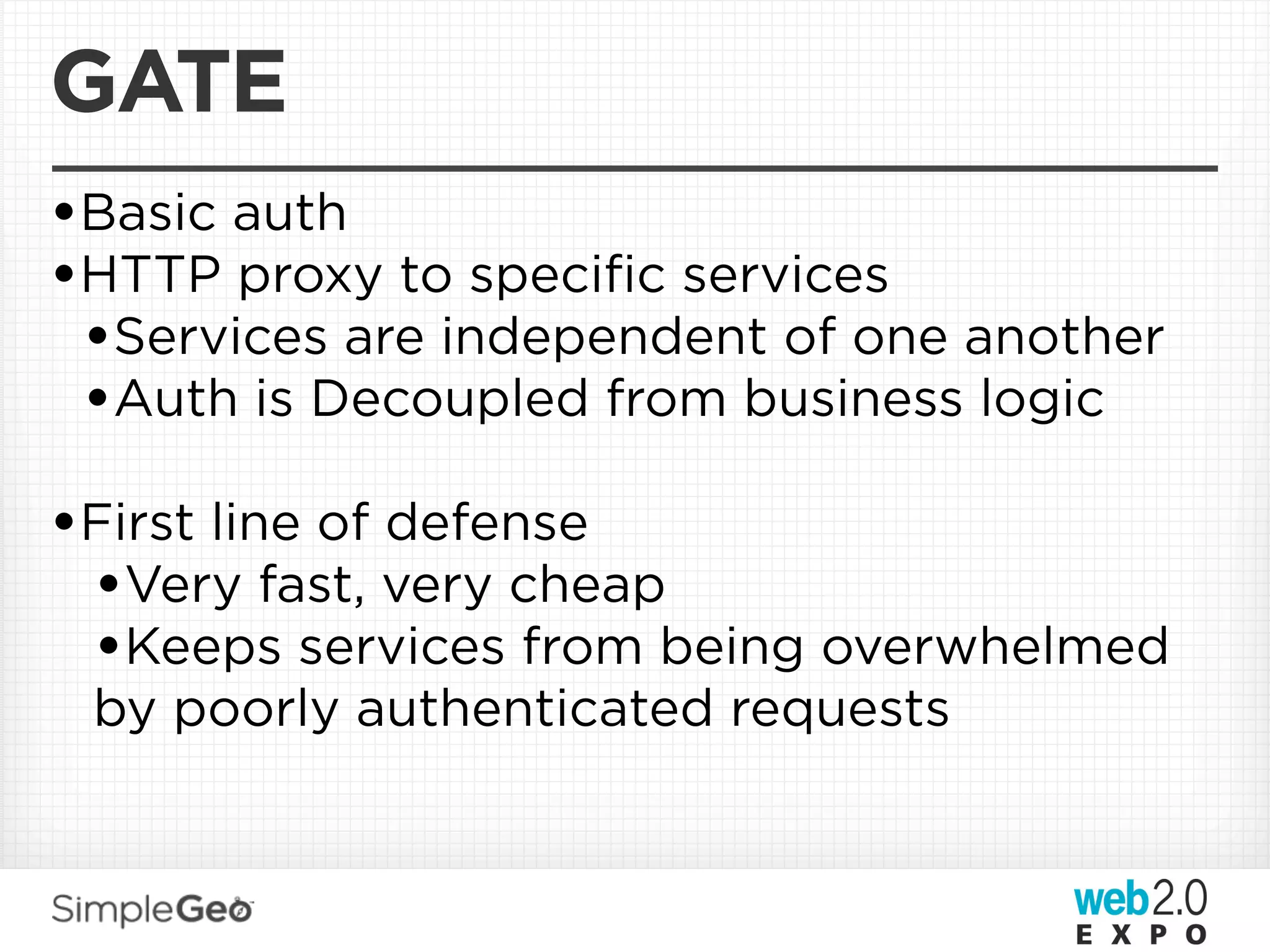 GATE
•Basic auth
•HTTP proxy to speciﬁc services
 •Services are independent of one another
 •Auth is Decoupled from business logic
•First line of defense
 •Very fast, very cheap
 •Keeps services from being overwhelmed
 by poorly authenticated requests
 