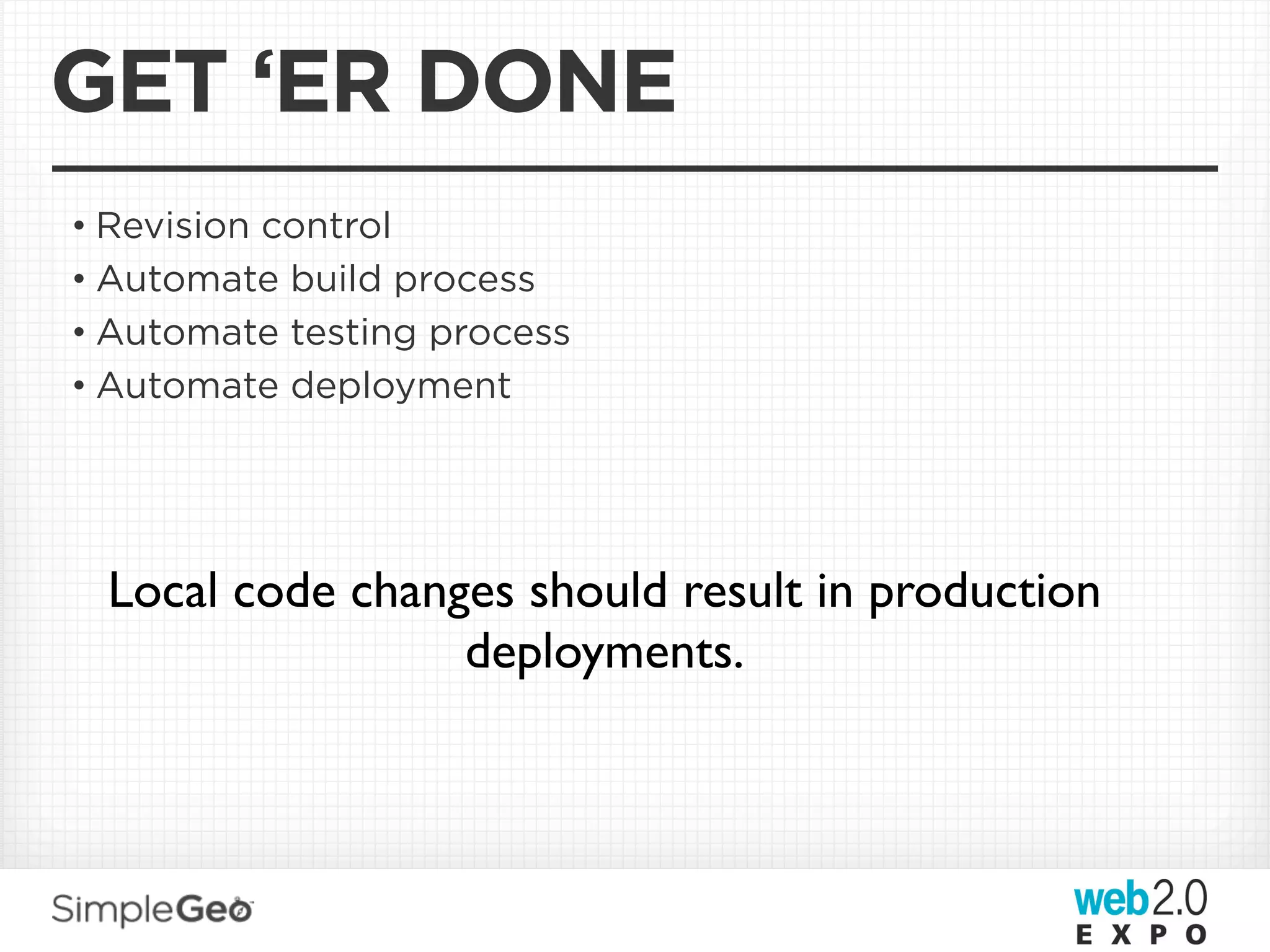 GET ‘ER DONE
• Revision control
• Automate build process
• Automate testing process
• Automate deployment




  Local code changes should result in production
                  deployments.
 