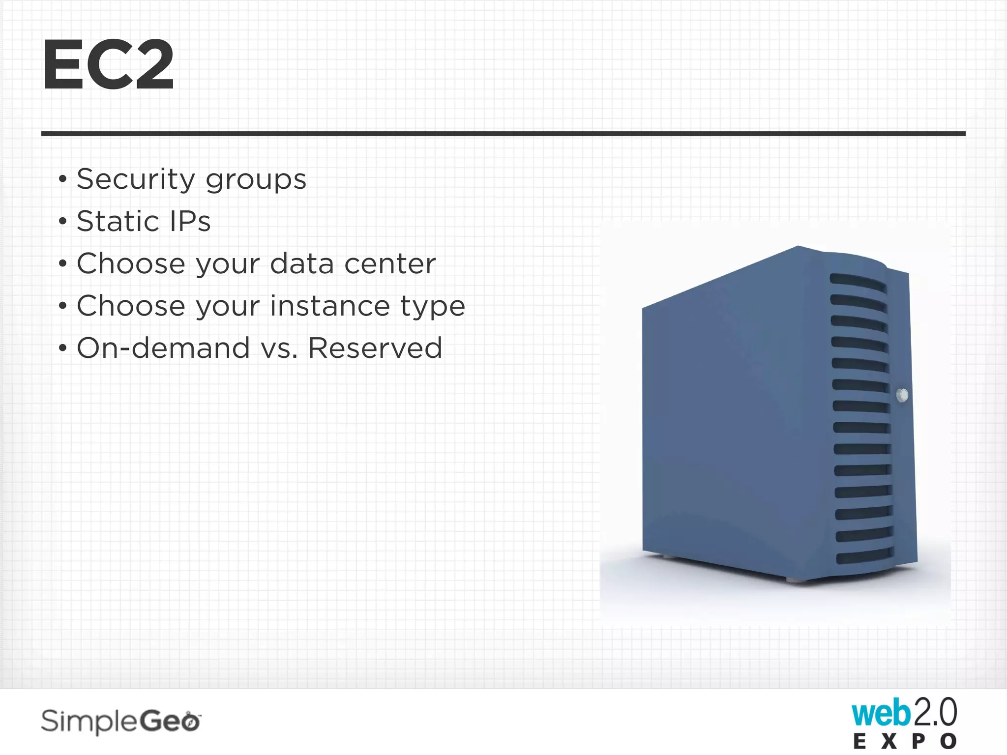 EC2
• Security groups
• Static IPs
• Choose your data center
• Choose your instance type
• On-demand vs. Reserved
 