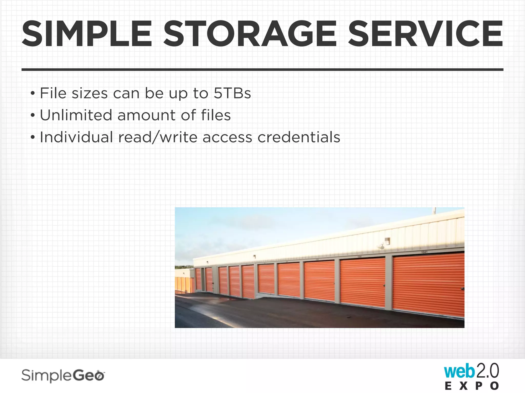 SIMPLE STORAGE SERVICE
• File sizes can be up to 5TBs
• Unlimited amount of ﬁles
• Individual read/write access credentials
 