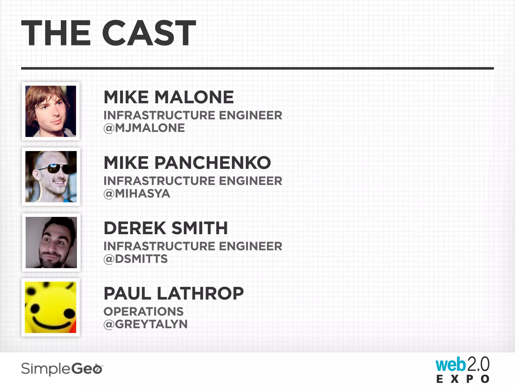 THE CAST
   MIKE MALONE
   INFRASTRUCTURE ENGINEER
   @MJMALONE


   MIKE PANCHENKO
   INFRASTRUCTURE ENGINEER
   @MIHASYA


   DEREK SMITH
   INFRASTRUCTURE ENGINEER
   @DSMITTS


   PAUL LATHROP
   OPERATIONS
   @GREYTALYN
 