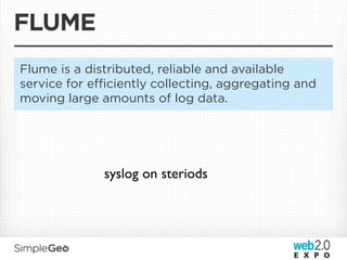 FLUME
Flume is a distributed, reliable and available
service for eﬃciently collecting, aggregating and
moving large amounts of log data.




             syslog on steriods
 