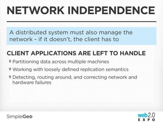 NETWORK INDEPENDENCE
A distributed system must also manage the
network - if it doesn’t, the client has to

CLIENT APPLICATIONS ARE LEFT TO HANDLE
 Partitioning data across multiple machines
 Working with loosely defined replication semantics
 Detecting, routing around, and correcting network and
 hardware failures
 