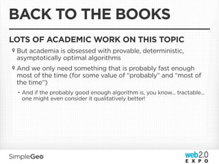 BACK TO THE BOOKS
LOTS OF ACADEMIC WORK ON THIS TOPIC
 But academia is obsessed with provable, deterministic,
 asymptotically optimal algorithms
 And we only need something that is probably fast enough
 most of the time (for some value of “probably” and “most of
 the time”)
 • And if the probably good enough algorithm is, you know... tractable...
   one might even consider it qualitatively better!
 