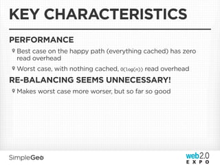 KEY CHARACTERISTICS
PERFORMANCE
 Best case on the happy path (everything cached) has zero
 read overhead
 Worst case, with nothing cached, O(log(n)) read overhead
RE-BALANCING SEEMS UNNECESSARY!
 Makes worst case more worser, but so far so good
 