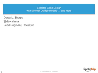 © 2016 Rocketrip, Inc. Confidential
Scalable Code Design
with slimmer Django models … and more
Dawa L. Sherpa
@dawalama
Lead Engineer, Rocketrip
 
