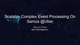Scalable Complex Event Processing On
Samza @Uber
Shuyi Chen
Uber Technologies Inc.
 