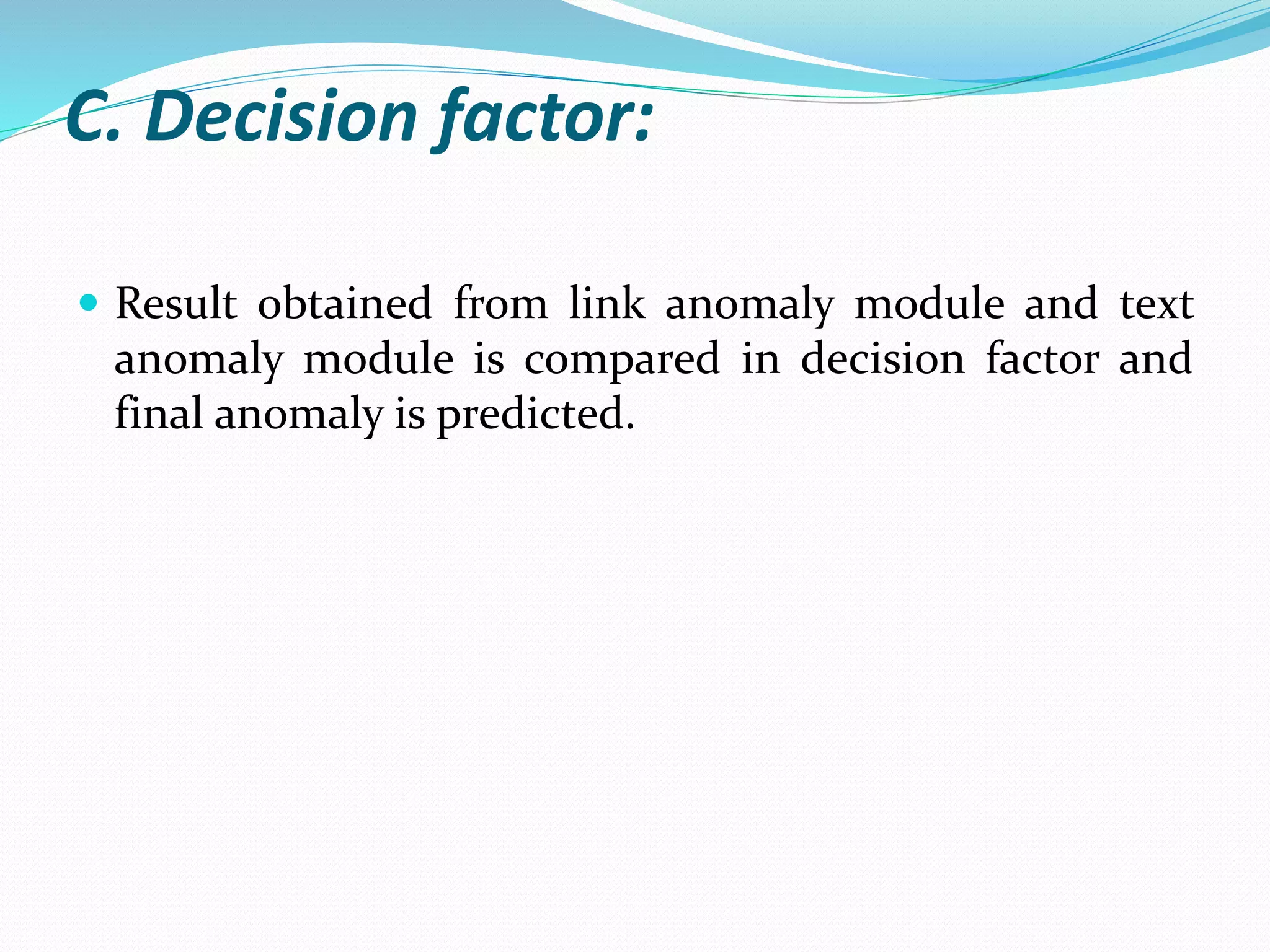 C. Decision factor:
 Result obtained from link anomaly module and text
anomaly module is compared in decision factor and
final anomaly is predicted.
 