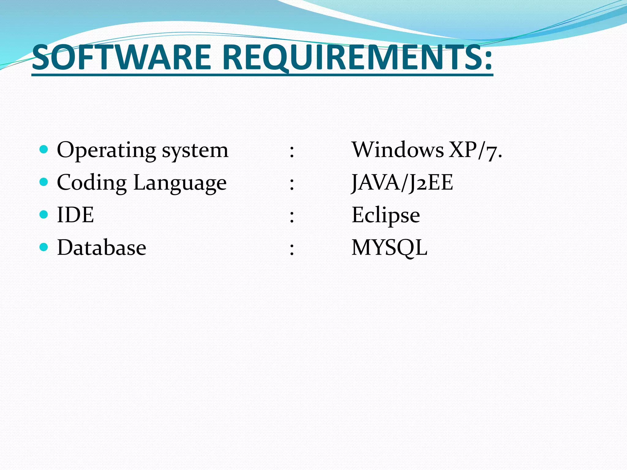 SOFTWARE REQUIREMENTS:
 Operating system : Windows XP/7.
 Coding Language : JAVA/J2EE
 IDE : Eclipse
 Database : MYSQL
 