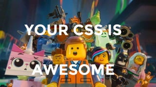 YOUR CSS IS
AWESOME
 