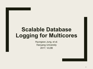 Scalable Database
Logging for Multicores
Hyungsoo Jung, et al.
Hanyang University
2017, VLDB
1
 