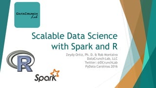 Scalable Data Science
with Spark and R
Zeydy Ortiz, Ph. D. & Rob Montalvo
DataCrunch Lab, LLC
Twitter: @DCrunchLab
PyData Carolinas 2016
 