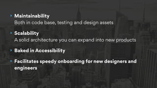 ‣ Maintainability 
Both in code base, testing and design assets
‣ Scalability 
A solid architecture you can expand into new products
‣ Baked in Accessibility
‣ Facilitates speedy onboarding for new designers and
engineers
 