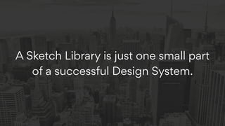 A Sketch Library is just one small part
of a successful Design System.
 