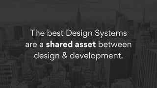 The best Design Systems
are a shared asset between
design & development.
 