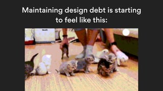 Maintaining design debt is starting
to feel like this:
 