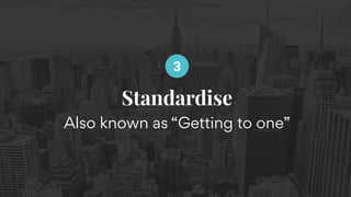 Standardise
Also known as “Getting to one”
3
 