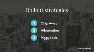 Chip Away1
Hibernation
Piggyback
2
3
@lauravandoore
Rollout strategies
 