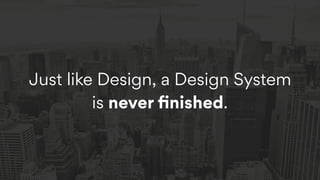 Just like Design, a Design System
is never ﬁnished.
 