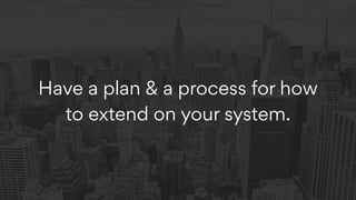 Have a plan & a process for how
to extend on your system.
 