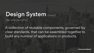 Design System (noun) 
[de-zine sis-tuhm]
A collection of reusable components, governed by
clear standards, that can be assembled together to
build any number of applications or products.
@lauravandoore
 