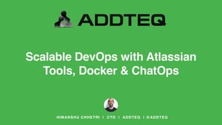 Scalable DevOps with Atlassian
Tools, Docker & ChatOps
HIMANSHU CHHETRI | CTO | ADDTEQ | @ADDTEQ
 