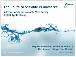 The Route to Scalable eCommerce
A Framework for Scalable Web-facing
Retail Applications




                     Craig Harper-Ashton - Head of eCommerce
                            Neil Stewart - Commercial Director
                                                 Prepared: March 2009
 