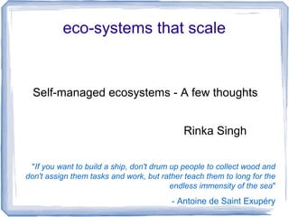 eco-systems that scale
Self-managed ecosystems - A few thoughts
Rinka Singh
"If you want to build a ship, don't drum up people to collect wood and
don't assign them tasks and work, but rather teach them to long for the
endless immensity of the sea"
- Antoine de Saint Exupéry
 