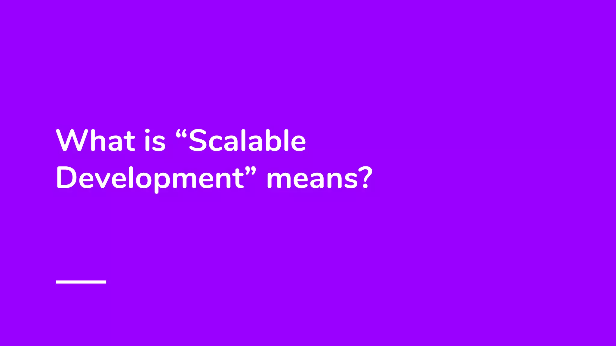 What is “Scalable
Development” means?
 