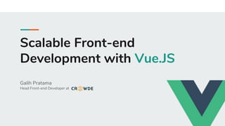 Scalable Front-end
Development with Vue.JS
Galih Pratama
Head Front-end Developer at
 