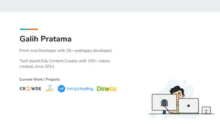 Galih Pratama
Front-end Developer with 30+ web/apps developed.
Tech-based Edu Content Creator with 100+ videos
created, since 2011.
Current Work / Projects
 