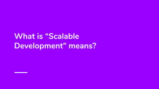 What is “Scalable
Development” means?
 
