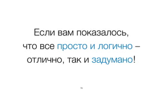 Если вам показалось,  
что все просто и логично –
отлично, так и задумано!
78
 